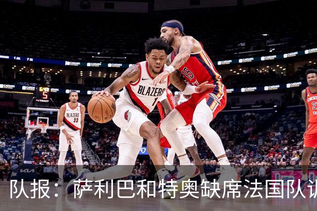 队报：萨利巴和特奥缺席法国队训练，但“无需担心”